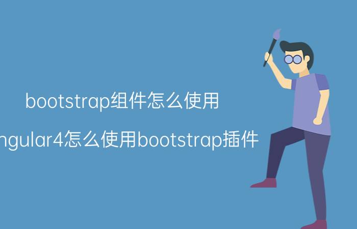 bootstrap组件怎么使用 angular4怎么使用bootstrap插件？